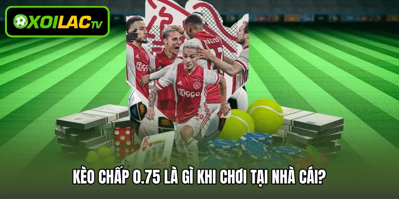 Kèo chấp 0.75 là gì khi chơi tại nhà cái?