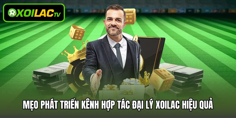 Mẹo phát triển kênh hợp tác đại lý Xoilac hiệu quả