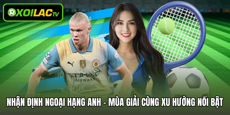 Nhận định Ngoại Hạng Anh - Mùa giải cùng xu hướng nổi bật