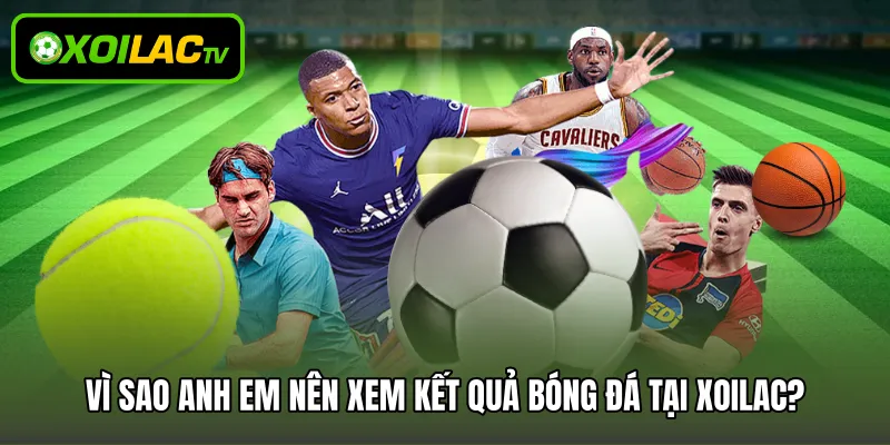 Vì sao anh em nên xem kết quả bóng đá tại Xoilac?
