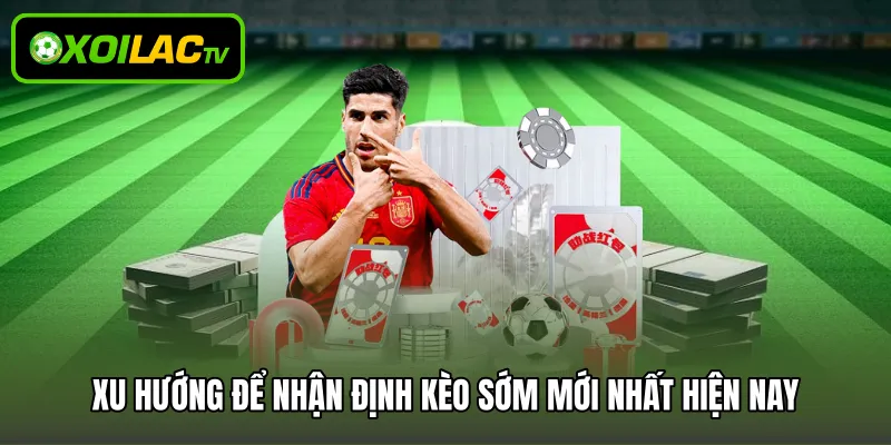Xu hướng để nhận định kèo sớm mới nhất hiện nay
